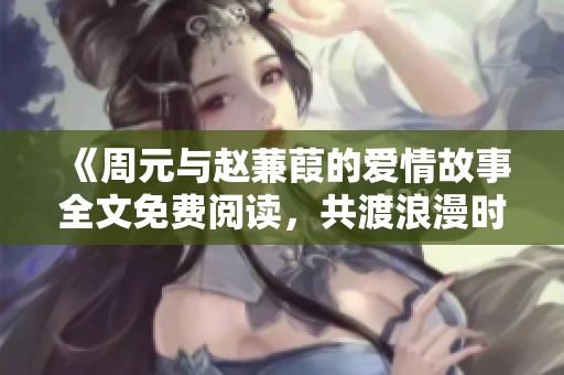 《周元与赵蒹葭的爱情故事全文免费阅读，共渡浪漫时光》