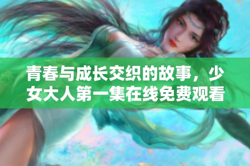 青春与成长交织的故事，少女大人第一集在线免费观看