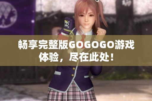 畅享完整版GOGOGO游戏体验，尽在此处！