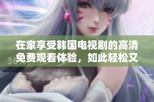在家享受韩国电视剧的高清免费观看体验，如此轻松又愉快