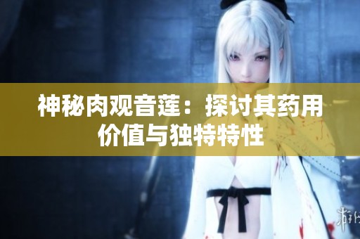 神秘肉观音莲：探讨其药用价值与独特特性