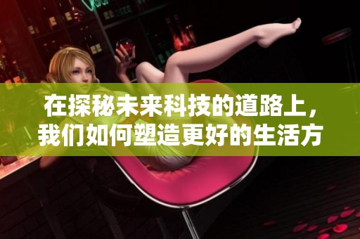 在探秘未来科技的道路上，我们如何塑造更好的生活方式