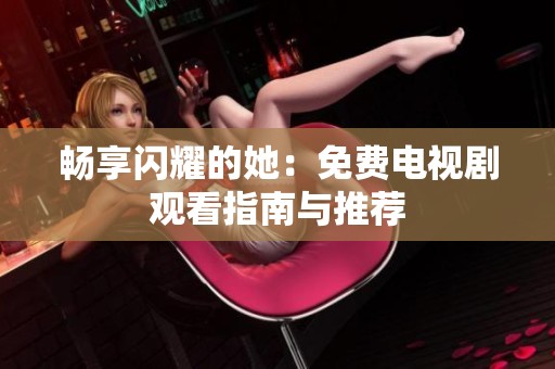 畅享闪耀的她：免费电视剧观看指南与推荐