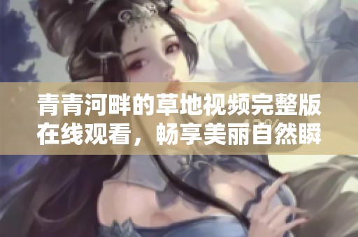 青青河畔的草地视频完整版在线观看，畅享美丽自然瞬间