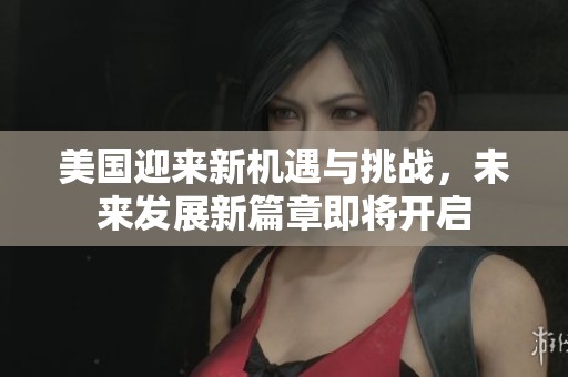 美国迎来新机遇与挑战，未来发展新篇章即将开启