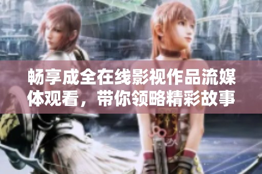 畅享成全在线影视作品流媒体观看，带你领略精彩故事！