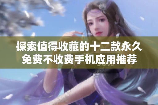 探索值得收藏的十二款永久免费不收费手机应用推荐