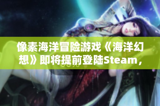 像素海洋冒险游戏《海洋幻想》即将提前登陆Steam，1月17日开启新旅程！
