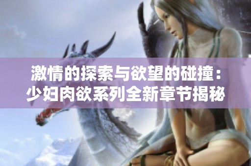 激情的探索与欲望的碰撞：少妇肉欲系列全新章节揭秘