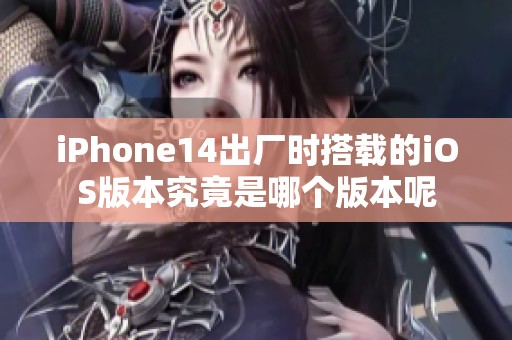 iPhone14出厂时搭载的iOS版本究竟是哪个版本呢