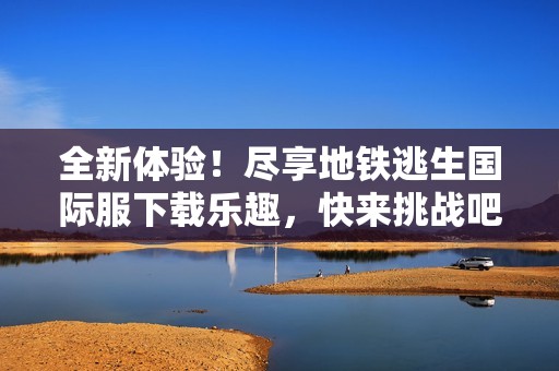 全新体验！尽享地铁逃生国际服下载乐趣，快来挑战吧！