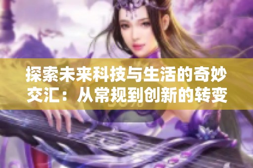 探索未来科技与生活的奇妙交汇：从常规到创新的转变