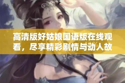 高清版好姑娘国语版在线观看，尽享精彩剧情与动人故事