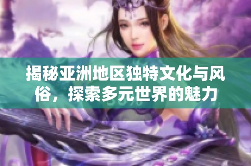 揭秘亚洲地区独特文化与风俗，探索多元世界的魅力