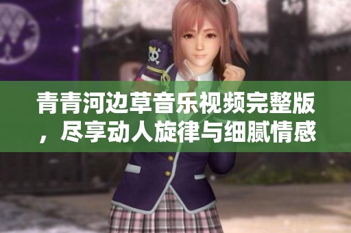 青青河边草音乐视频完整版，尽享动人旋律与细腻情感