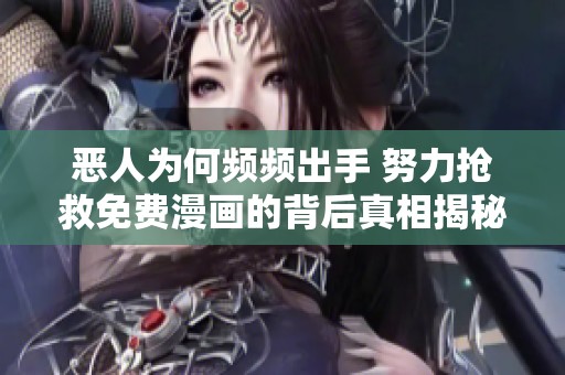 恶人为何频频出手 努力抢救免费漫画的背后真相揭秘