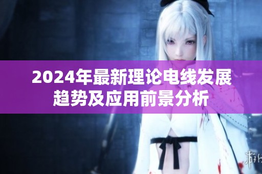 2024年最新理论电线发展趋势及应用前景分析