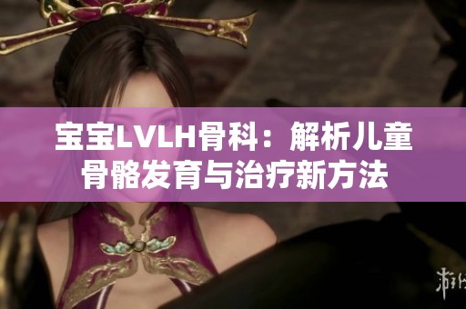 宝宝LVLH骨科：解析儿童骨骼发育与治疗新方法