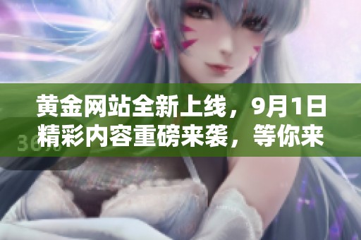 黄金网站全新上线，9月1日精彩内容重磅来袭，等你来探索