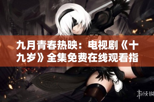 九月青春热映：电视剧《十九岁》全集免费在线观看指南