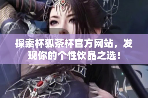 探索杯狐茶杯官方网站，发现你的个性饮品之选！