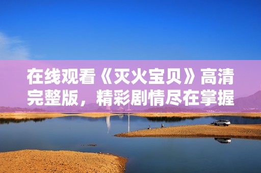 在线观看《灭火宝贝》高清完整版，精彩剧情尽在掌握之中