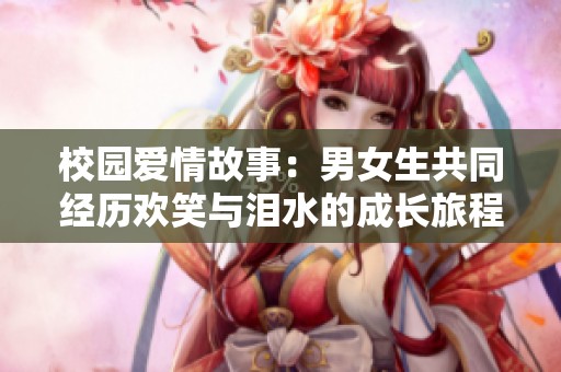 校园爱情故事：男女生共同经历欢笑与泪水的成长旅程