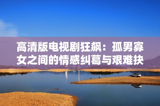 高清版电视剧狂飙：孤男寡女之间的情感纠葛与艰难抉择