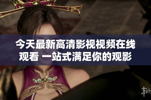 今天最新高清影视视频在线观看 一站式满足你的观影需求