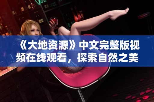 《大地资源》中文完整版视频在线观看，探索自然之美与奥秘