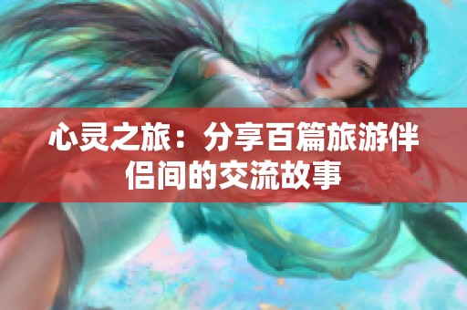 心灵之旅：分享百篇旅游伴侣间的交流故事