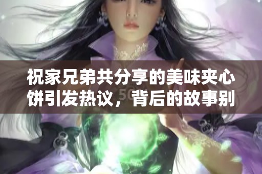 祝家兄弟共分享的美味夹心饼引发热议，背后的故事别具一格