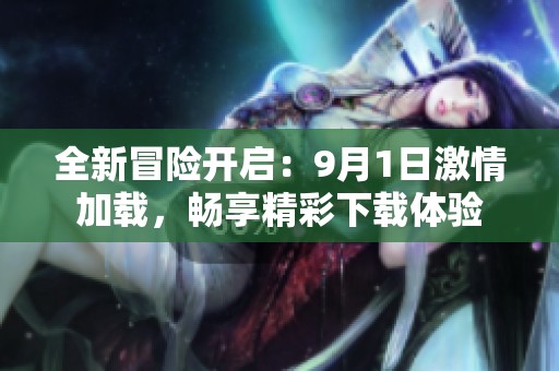 全新冒险开启：9月1日激情加载，畅享精彩下载体验