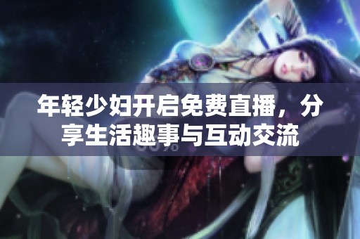 年轻少妇开启免费直播，分享生活趣事与互动交流