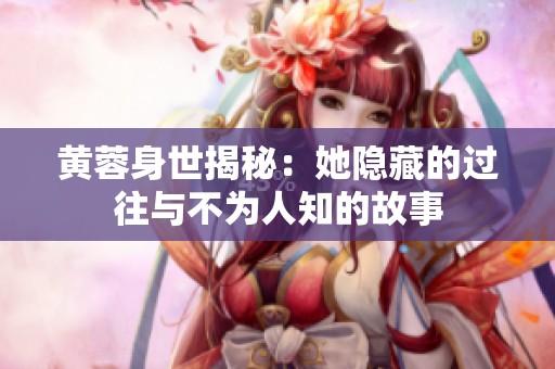 黄蓉身世揭秘：她隐藏的过往与不为人知的故事