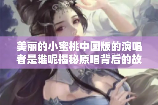 美丽的小蜜桃中国版的演唱者是谁呢揭秘原唱背后的故事