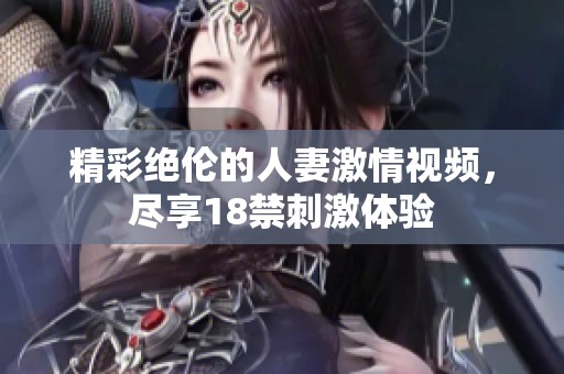 精彩绝伦的人妻激情视频，尽享18禁刺激体验