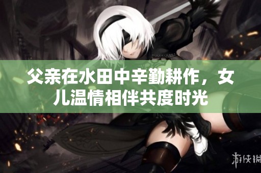 父亲在水田中辛勤耕作，女儿温情相伴共度时光