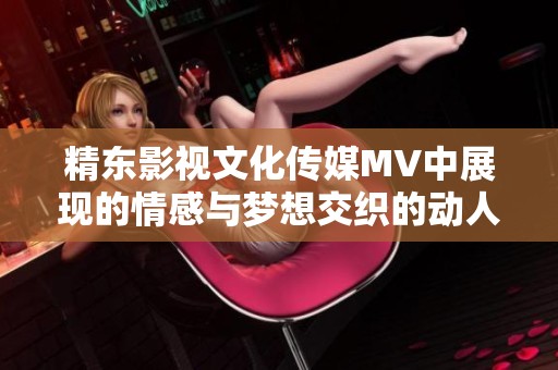 精东影视文化传媒MV中展现的情感与梦想交织的动人旋律