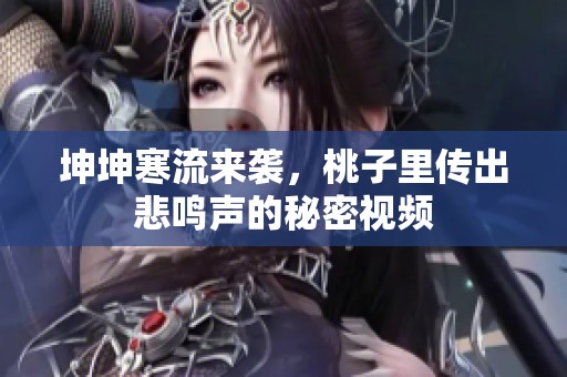 坤坤寒流来袭，桃子里传出悲鸣声的秘密视频