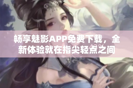 畅享魅影APP免费下载，全新体验就在指尖轻点之间