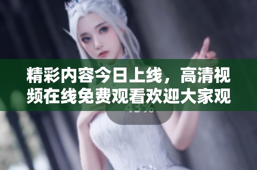 精彩内容今日上线，高清视频在线免费观看欢迎大家观看！