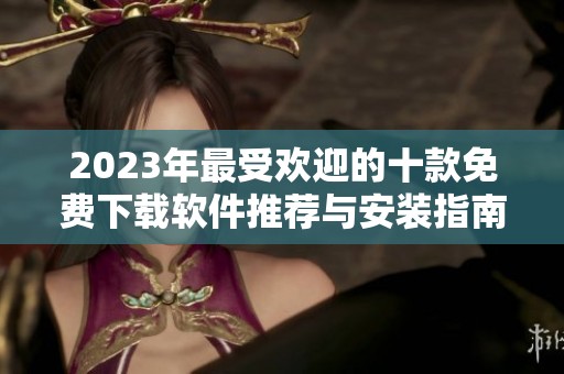 2023年最受欢迎的十款免费下载软件推荐与安装指南