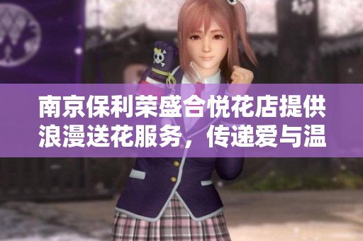 南京保利荣盛合悦花店提供浪漫送花服务，传递爱与温馨