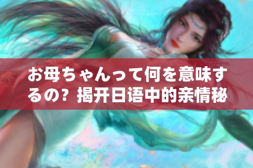 お母ちゃんって何を意味するの？揭开日语中的亲情秘密