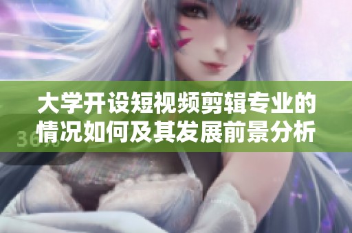 大学开设短视频剪辑专业的情况如何及其发展前景分析