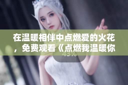 在温暖相伴中点燃爱的火花，免费观看《点燃我温暖你》敬请期待