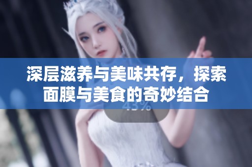深层滋养与美味共存，探索面膜与美食的奇妙结合