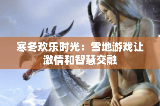 寒冬欢乐时光：雪地游戏让激情和智慧交融
