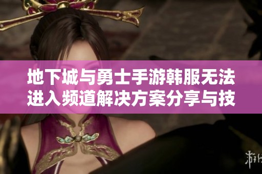 地下城与勇士手游韩服无法进入频道解决方案分享与技巧汇总